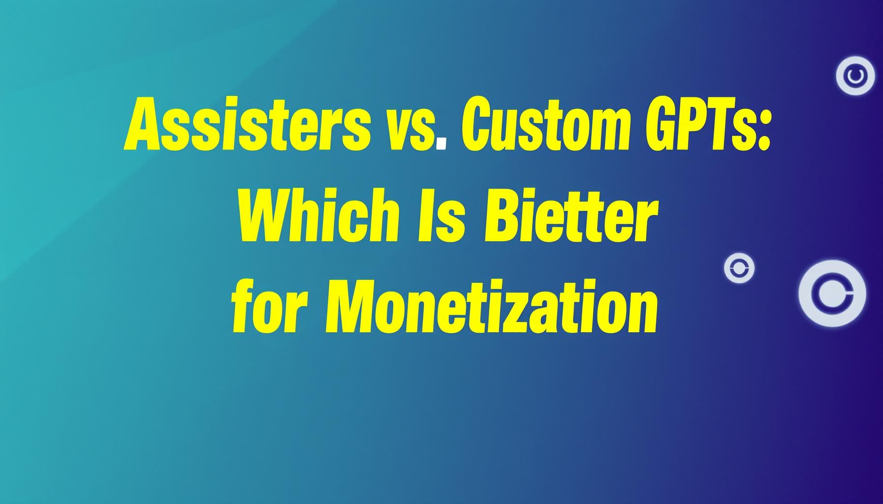 Assisters vs. Custom GPTs: Which Is Better for Monetization?